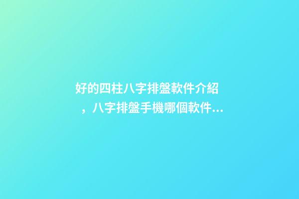 好的四柱八字排盤軟件介紹，八字排盤手機哪個軟件比較好 最專業的八字排盤軟件，推薦一個比較準確的批八字軟件